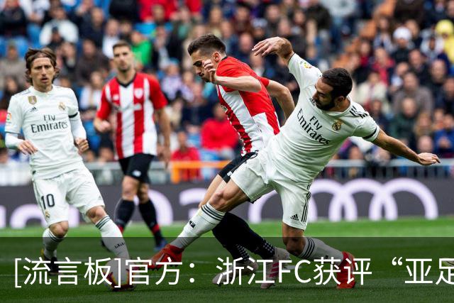 [流言板]官方：浙江FC获评“亚足联三星青训中心”，送国字号超180人